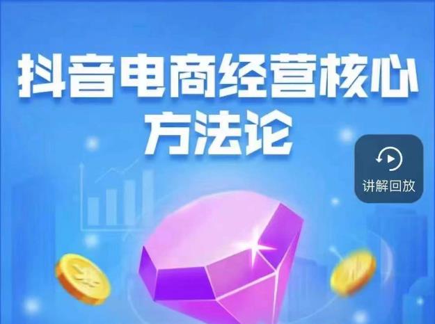 抖音电商经营核心方法论，18节课教你玩转直播带货，巨量学精品课-一鸣资源网