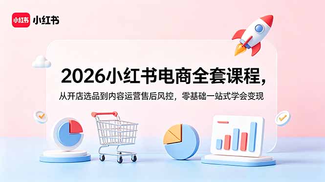 2026小红书电商全套课程，从开店选品到内容运营售后风控，零基础一站式学会变现-一鸣资源网