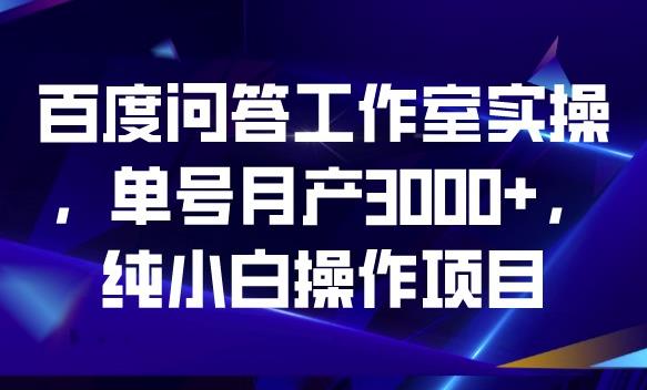 百度问答工作室实操,单号月产3000+,纯小白操作项目【揭秘】-一鸣资源网