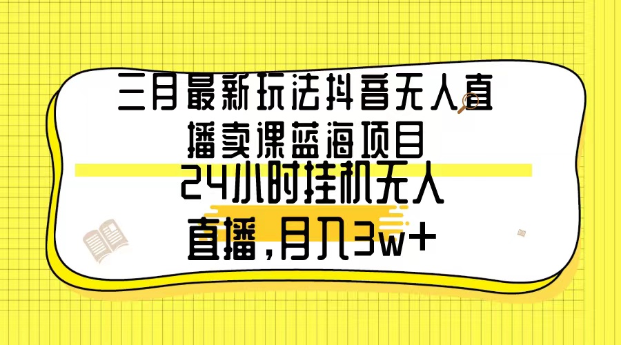 3月最新玩法：抖音无人直播卖课蓝海项目，24小时无人直播，月入3w+-一鸣资源网