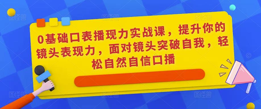 0基础口表播现力实战课,提升你的镜头表现力,面对镜头突破自我,轻松自然自信口播