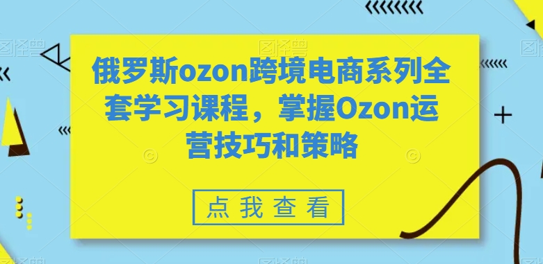 俄罗斯ozon跨境电商系列全套学习课程，掌握Ozon运营技巧和策略-一鸣资源网