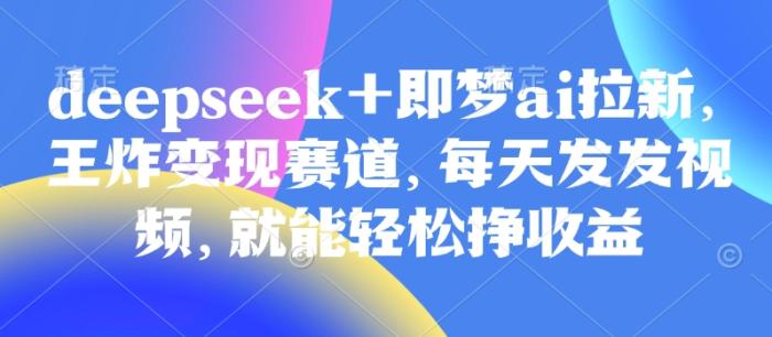图片[1]-原客单价998的deepseek+即梦ai拉新，王炸变现赛道，每天发发视频，就能轻松挣收益-一鸣资源网