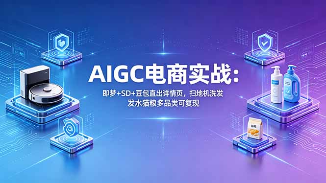 AIGC电商实战班：即梦+SD+豆包直出详情页，扫地机洗发水猫粮多品类可复现-一鸣资源网