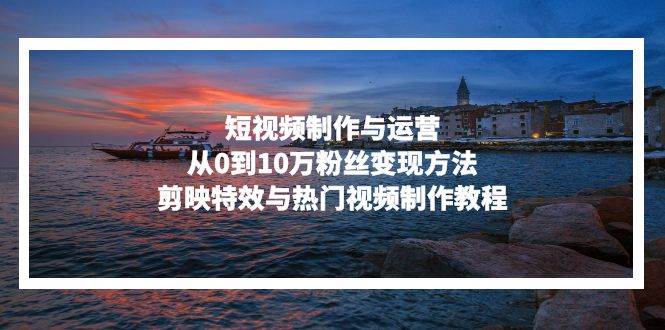 图片[1]-短视频制作与运营，从0到10万粉丝变现方法，剪映特效与热门视频制作教程-一鸣资源网