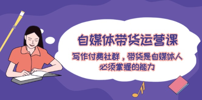 自媒体带货运营课:写作付费社群,带货是自媒体人必须掌握的能力 自媒体带货运营课:写作付费社群,带货是自媒体人必须掌握的能力