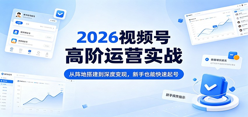 2026视频号高阶运营实战：从阵地搭建到深度变现，新手也能快速起号-一鸣资源网