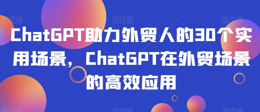 ChatGPT助力外贸人的30个实用场景，ChatGPT在外贸场景的高效应用-一鸣资源网