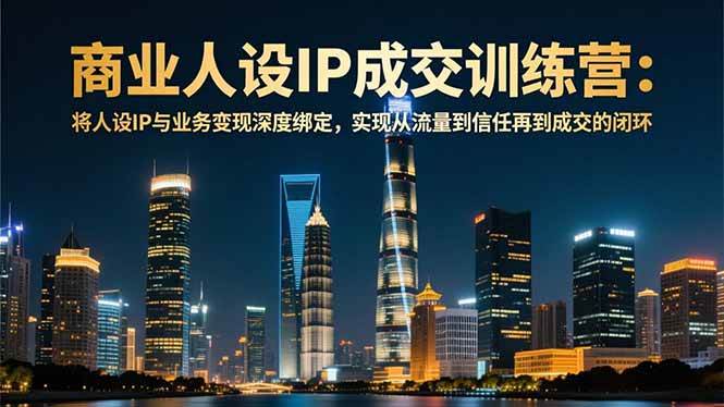 商业人设IP成交训练营-12月：将人设IP与业务变现深度绑定，从流量到信任再到成交闭环-一鸣资源网