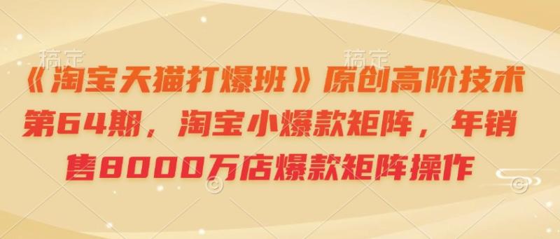 图片[1]-《淘宝天猫打爆班》原创高阶技术第64期，淘宝小爆款矩阵，年销售8000万店爆款矩阵操作-一鸣资源网