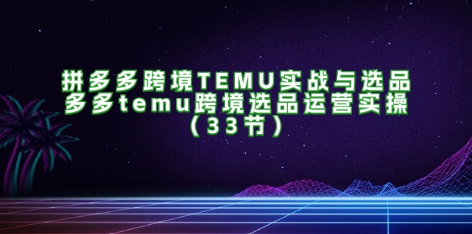 拼多多跨境TEMU实战与选品,多多temu跨境选品运营实操(33节) 拼多多跨境TEMU实战与选品,多多temu跨境选品运营实操(33节)