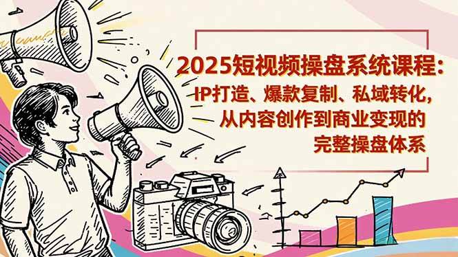 2025短视频操盘线下课程：IP打造、爆款复制、私域转化，从内容创作到商业变现的完整操盘体系-一鸣资源网