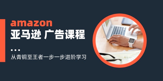 amazon亚马逊 广告课程:从青铜至王者一步一步进阶学习(16节) amazon亚马逊 广告课程:从青铜至王者一步一步进阶学习(16节)