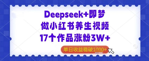 Deepseek+即梦做小红书养生视频17个作品涨粉3W+单日收益几张-一鸣资源网
