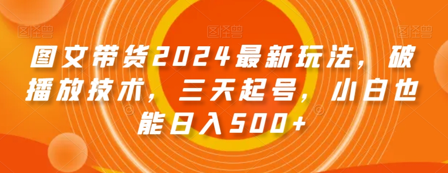 图文带货2024最新玩法，破播放技术，三天起号，小白也能日入500+【揭秘】-一鸣资源网