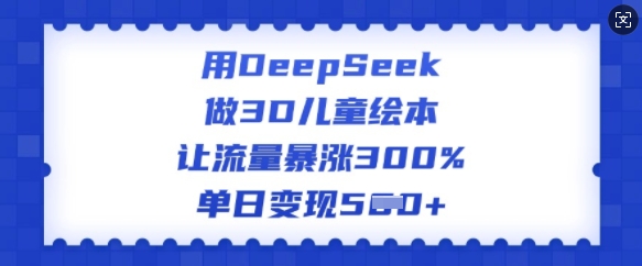 用DeepSeek做3D儿童绘本，让流量暴涨300%，单日变现多张-一鸣资源网