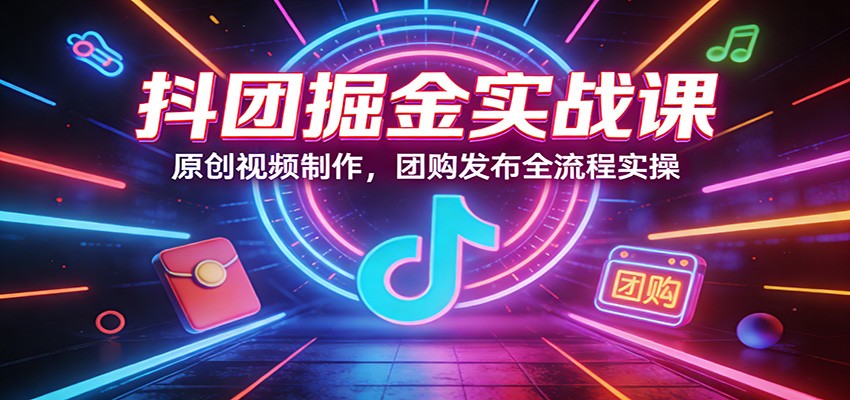 抖团掘金实战课：原创视频制作，团购发布全流程实操-一鸣资源网
