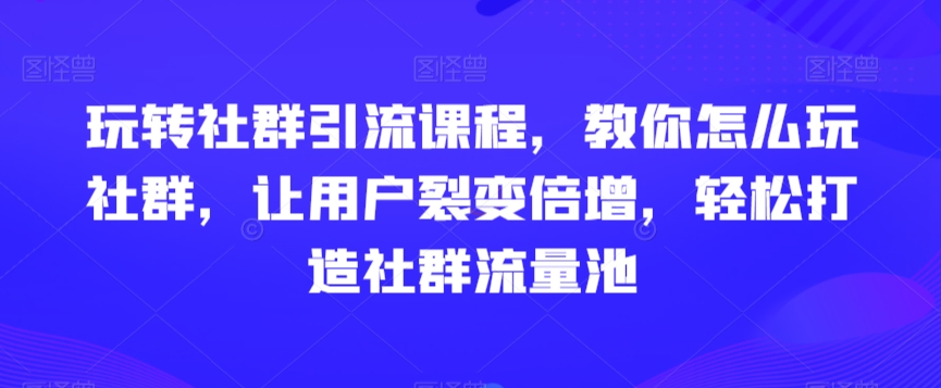 社群引流课程,教你怎么玩社群,让用户裂变倍增,轻松打造社群流量池 社群引流课程,教你怎么玩社群,让用户裂变倍增,轻松打造社群流量池