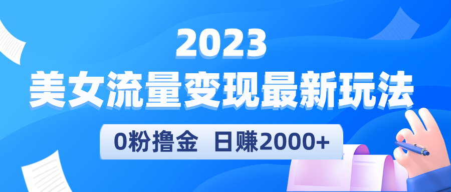 2023美女流量变现最新玩法,0粉撸金,日赚2000+,实测日引流300+ 2023美女流量变现最新玩法,0粉撸金,日赚2000+,实测日引流300+