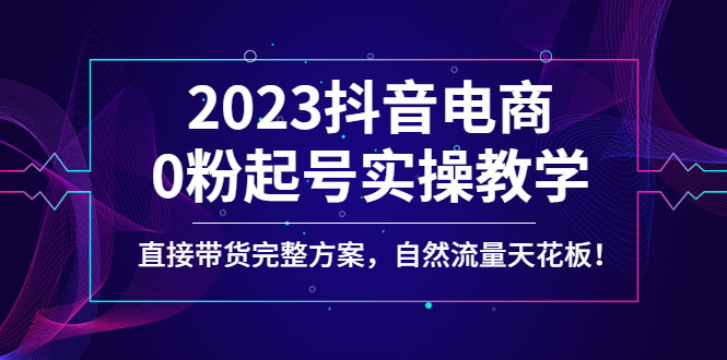 2023抖音电商0粉起号实操教学，直接带货完整方案，自然流量天花板-一鸣资源网