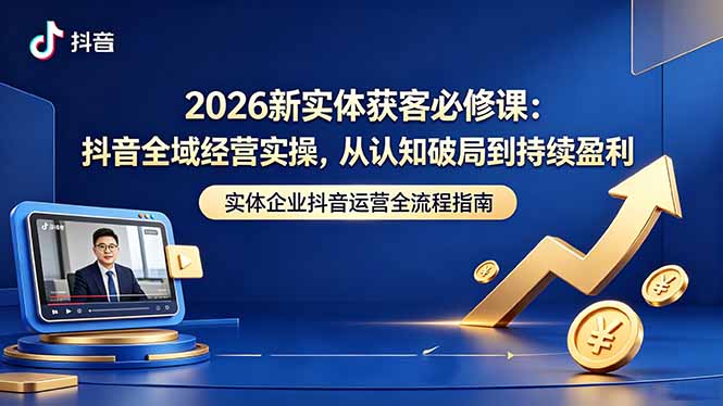 2026新实体获客必修课：抖音全域经营实操，从认知破局到持续盈利-一鸣资源网