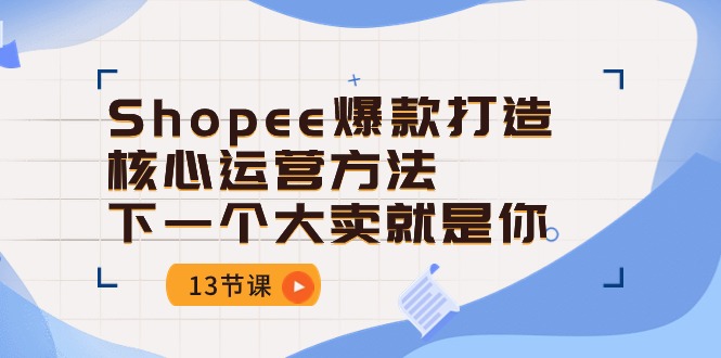 Shopee-爆款打造核心运营方法，下一个大卖就是你（13节课）-一鸣资源网