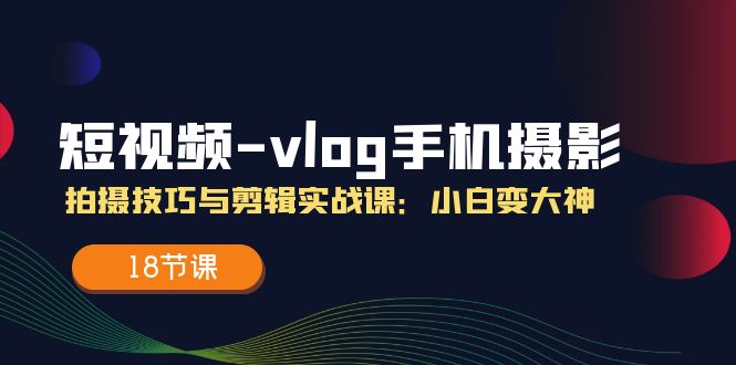 短视频-vlog手机摄影：拍摄技巧与剪辑实战课：小白变大神（18节课）-一鸣资源网