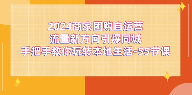 2024商家团购-自运营流量新方向引爆同城,手把手教你玩转本地生活-55节课 2024商家团购-自运营流量新方向引爆同城,手把手教你玩转本地生活-55节课