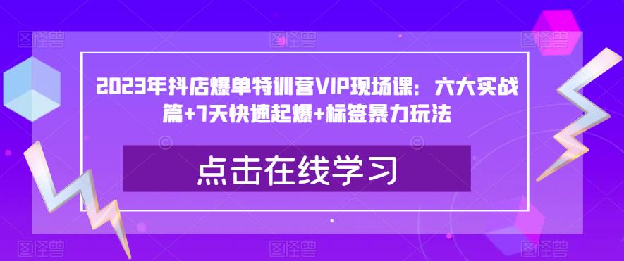 2023年抖店爆单特训营VIP现场课：六大实战篇+7天快速起爆+标签暴力玩法-一鸣资源网