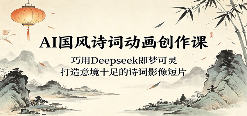 AI国风诗词动画创作课：巧用Deepseek即梦可灵，打造意境十足的诗词影像短片-一鸣资源网