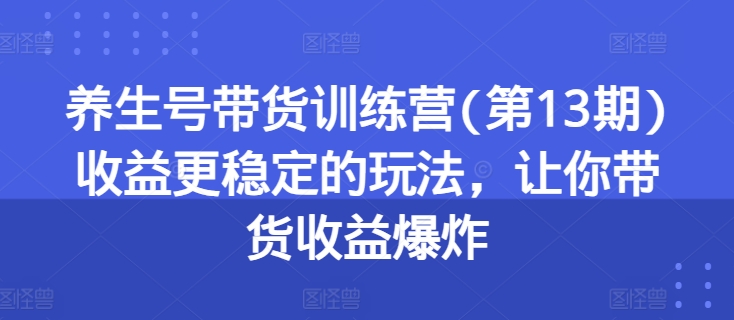 养生号带货训练营(第13期)收益更稳定的玩法,让你带货收益爆炸 养生号带货训练营(第13期)收益更稳定的玩法,让你带货收益爆炸