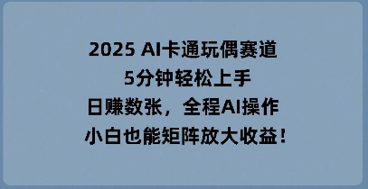图片[1]-2025 AI卡通玩偶赛道，5分钟轻松上手，日入数张，全程AI操作，小白也能矩阵放大收益-一鸣资源网