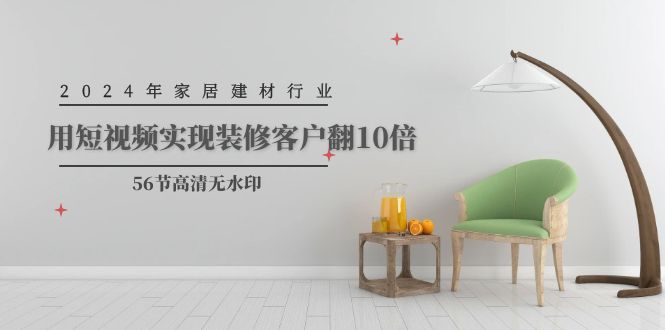 2024家居建材行业运营,用短视频实现装修客户翻10倍(56节高清无水印) 2024家居建材行业运营,用短视频实现装修客户翻10倍(56节高清无水印)