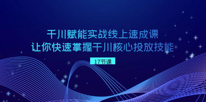 千川 赋能实战线上速成教程，学会快速掌握干川核心投放技能-一鸣资源网