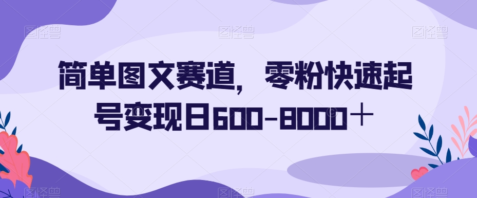简单图文赛道,零粉快速起号变现日600-8000+ 简单图文赛道,零粉快速起号变现日600-8000+