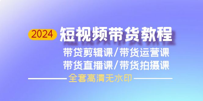 2024年短视频带货教程，剪辑课+运营课+直播课+拍摄课（全套高清无水印）-一鸣资源网