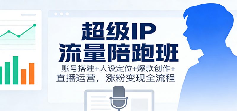 超级IP流量陪跑班：账号搭建+人设定位+爆款创作+直播运营，涨粉变现全流程-一鸣资源网