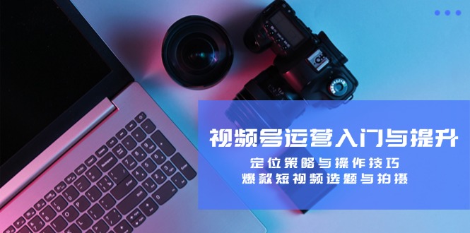 视频号运营入门与提升课程:定位策略与操作技巧,爆款短视频选题与拍摄 视频号运营入门与提升课程:定位策略与操作技巧,爆款短视频选题与拍摄