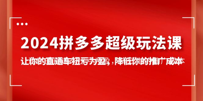 2024拼多多超级玩法课,让你的直通车扭亏为盈,降低你的推广成本-7节课 2024拼多多超级玩法课,让你的直通车扭亏为盈,降低你的推广成本-7节课