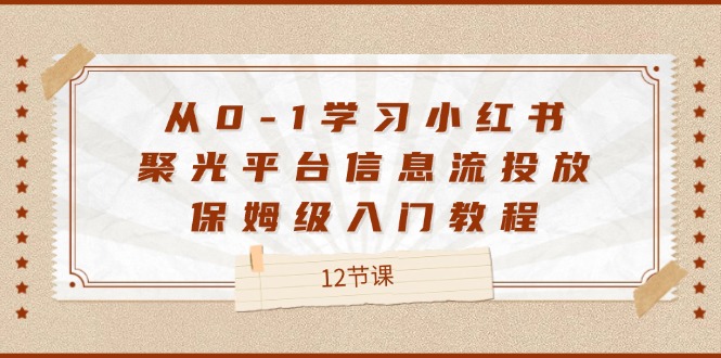 从0-1学习小红书 聚光平台信息流投放,保姆级入门教程(12节课) 从0-1学习小红书 聚光平台信息流投放,保姆级入门教程(12节课)