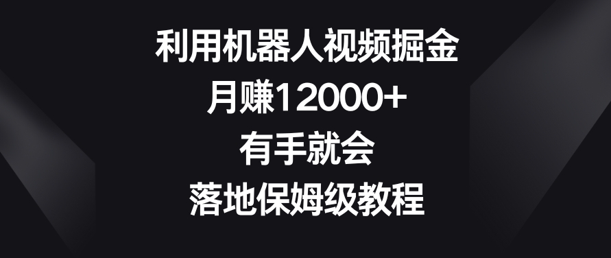 利用机器人视频掘金，月赚12000 ，有手就会，落地保姆级教程【揭秘】