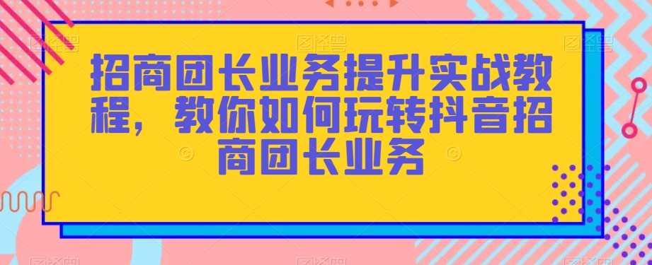 招商团长业务提升实战教程,教你如何玩转抖音招商团长业务-一鸣资源网