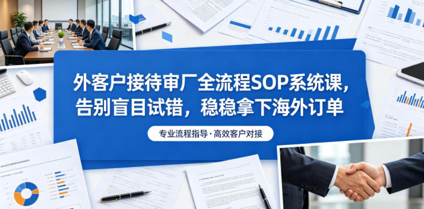 外客户接待审厂全流程SOP系统课，告别盲目试错，稳稳拿下海外订单-一鸣资源网