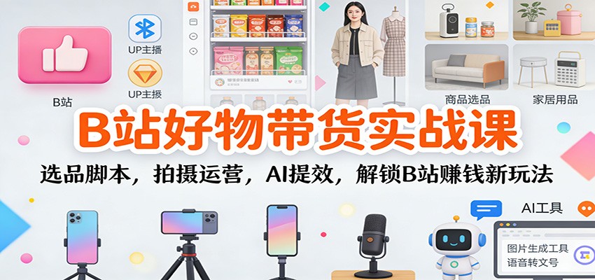 B站好物带货实战课：选品脚本，拍摄运营，AI提效，解锁B站赚钱新玩法-一鸣资源网