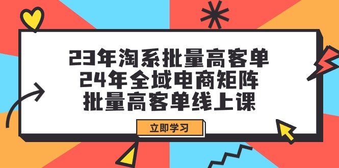 23年淘系批量高客单+24年全域电商矩阵，批量高客单线上课（109节课）-一鸣资源网
