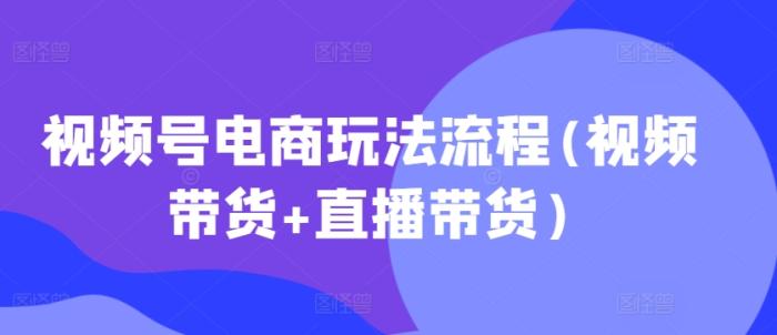 图片[1]-视频号电商玩法流程，视频带货+直播带货【更新2025年1月】-一鸣资源网