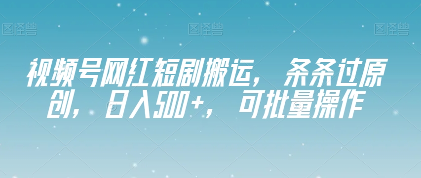 视频号网红短剧搬运,条条过原创,日入500+,可批量操作【揭秘】