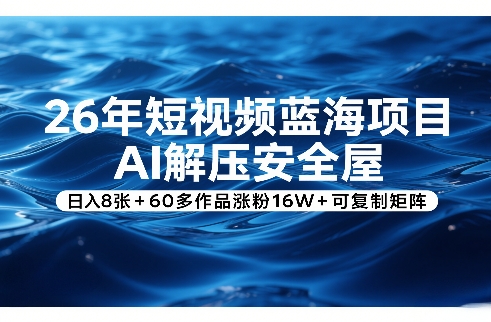 26年短视频蓝海项目，AI解压安全屋，日入8张+60多作品涨粉16W+可复制矩阵-一鸣资源网