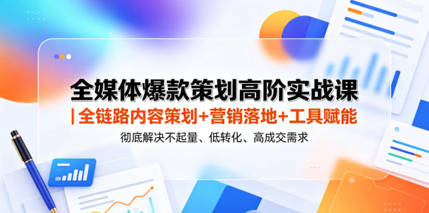 全媒体爆款策划高阶实战课｜全链路内容策划+营销落地+工具赋能，彻底解决不起量、低转化、低成交难题-一鸣资源网
