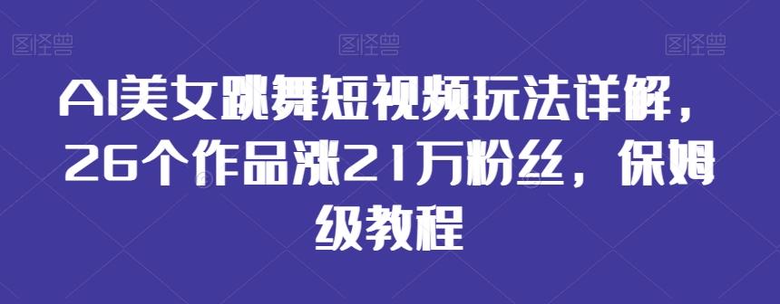 AI美女跳舞短视频玩法详解，26个作品涨21万粉丝，保姆级教程【揭秘】-一鸣资源网